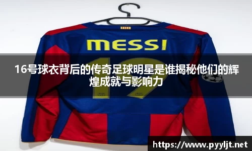 16号球衣背后的传奇足球明星是谁揭秘他们的辉煌成就与影响力