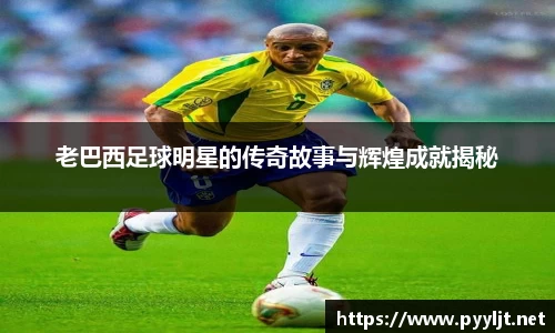 老巴西足球明星的传奇故事与辉煌成就揭秘