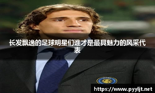 长发飘逸的足球明星们谁才是最具魅力的风采代表