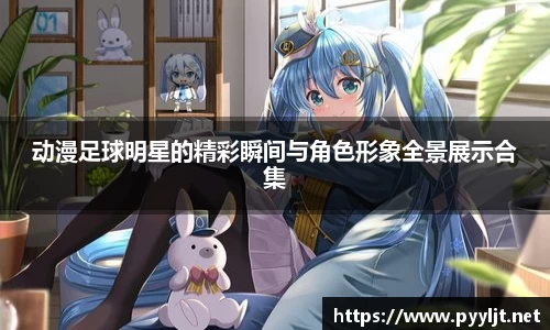 动漫足球明星的精彩瞬间与角色形象全景展示合集