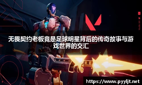 无畏契约老板竟是足球明星背后的传奇故事与游戏世界的交汇