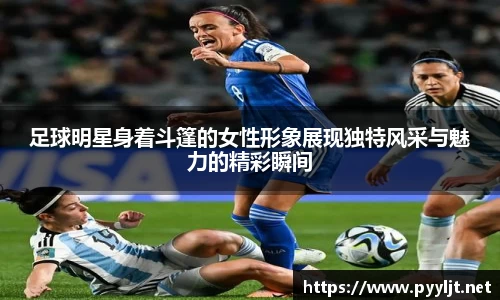 足球明星身着斗篷的女性形象展现独特风采与魅力的精彩瞬间