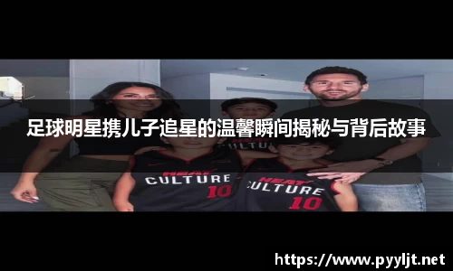 足球明星携儿子追星的温馨瞬间揭秘与背后故事