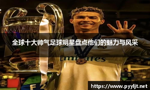 全球十大帅气足球明星盘点他们的魅力与风采